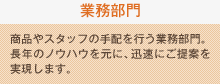 業務部門：商品やスタッフの手配を行う業務部門。長年のノウハウを元に、迅速にご提案を実現します。