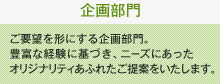 企画部門：ご要望を形にする企画部門。豊富な経験に基づき、ニーズにあったオリジナリティあふれたご提案をいたします。