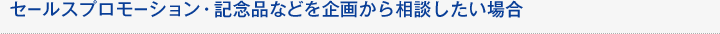 セールスプロモーション・記念品などを企画から相談したい場合