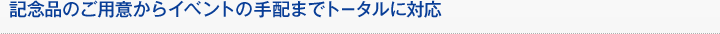 記念品のご用意からイベントの手配までトータルに対応